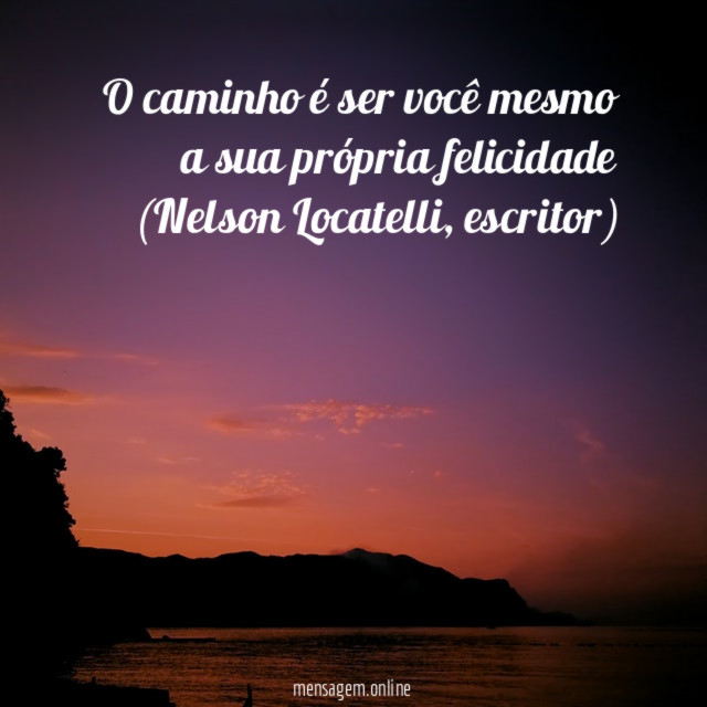 O caminho é ser você mesmo a sua própria felicidade (Nelson Locatelli