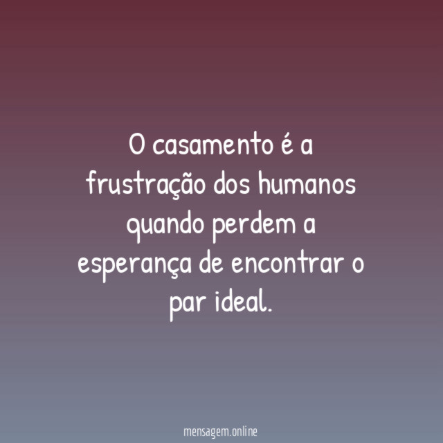 O casamento é a frustração dos humanos quando