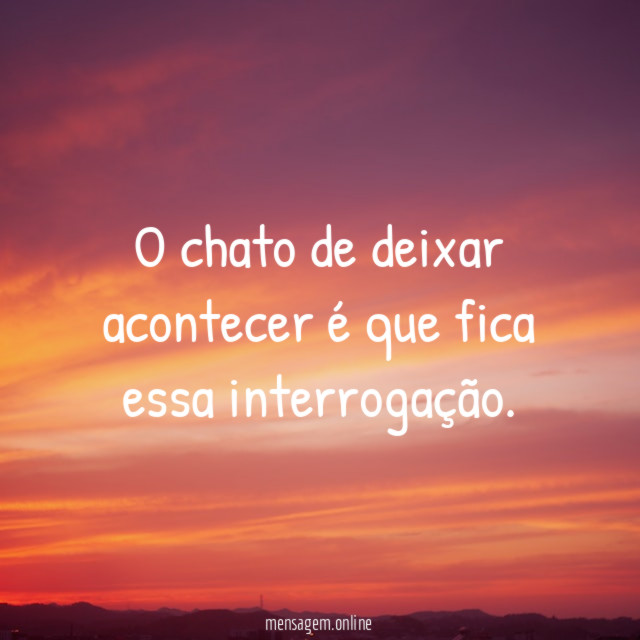 O chato de deixar acontecer é que fica essa interrogação