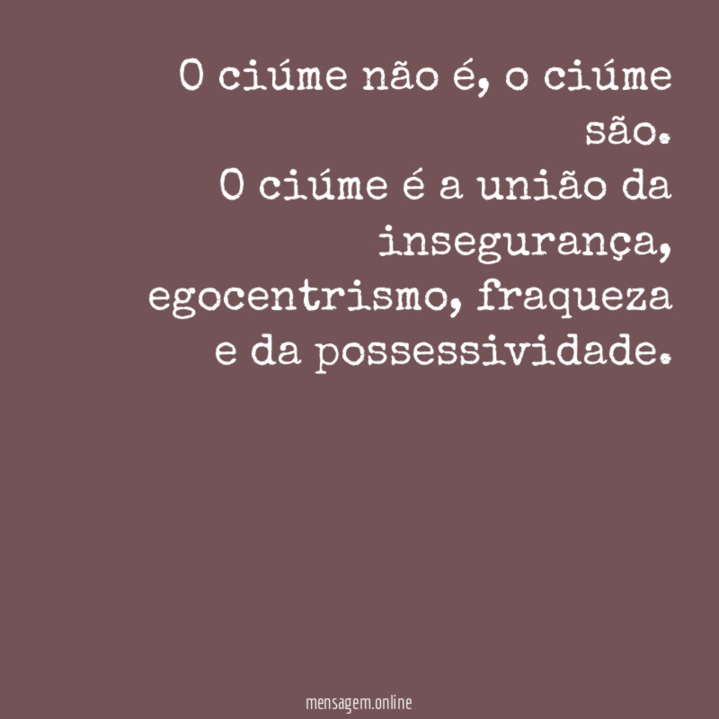 O ciúme não é, o ciúme são.