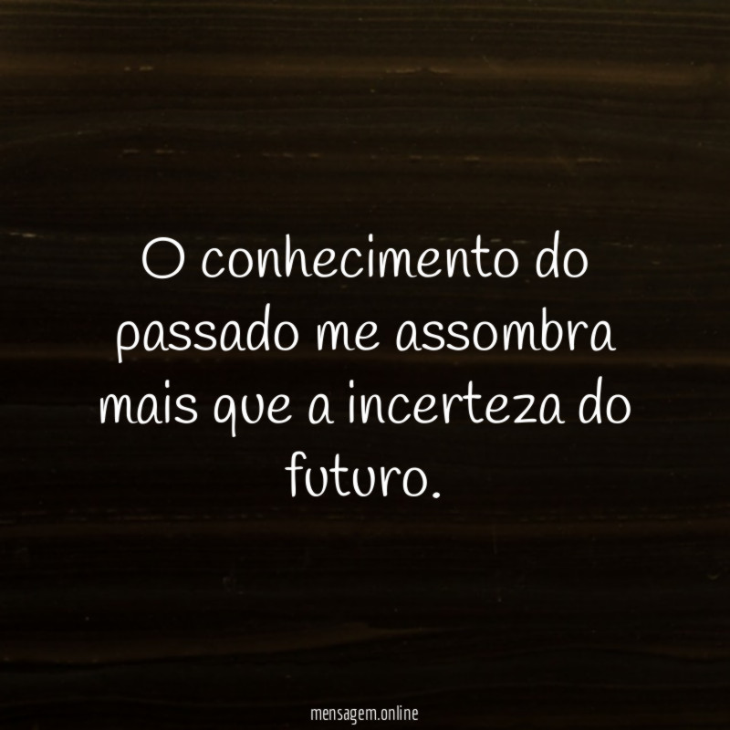 O conhecimento do passado me assombra mais que a incerteza do futuro