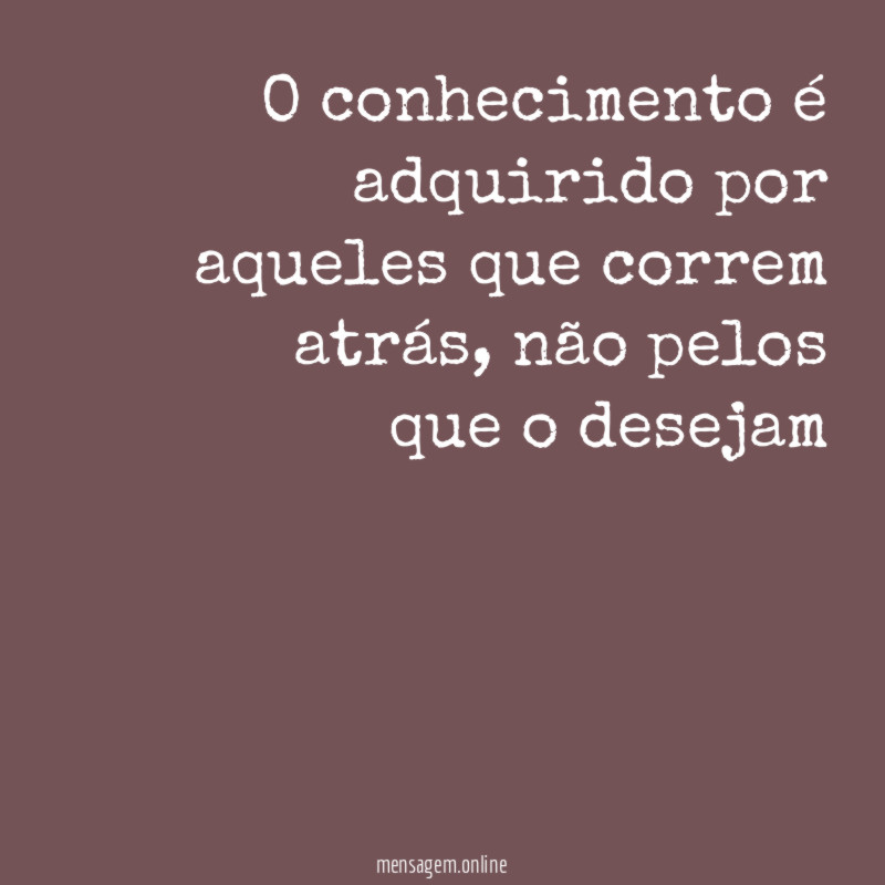 O conhecimento é adquirido por aqueles que correm atrás