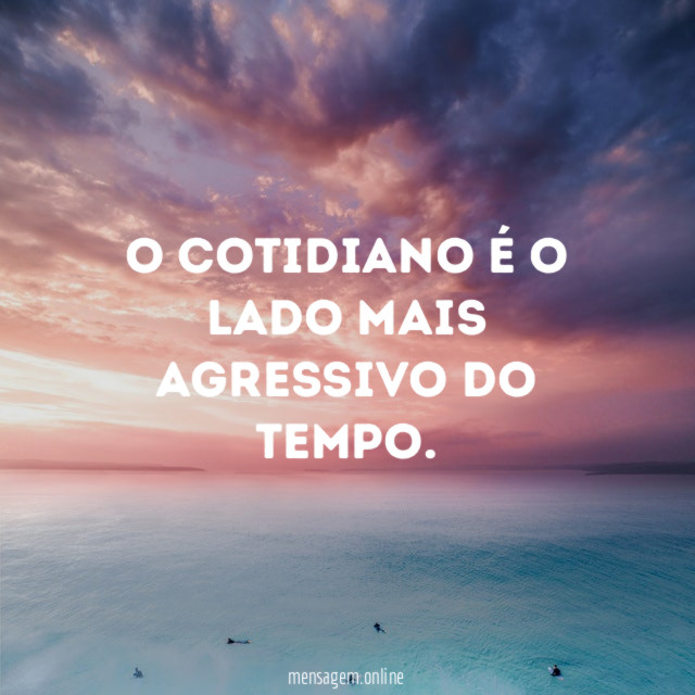 O cotidiano é o lado mais agressivo do tempo