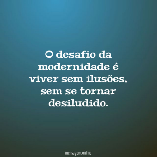 O desafio da modernidade é viver sem ilusões