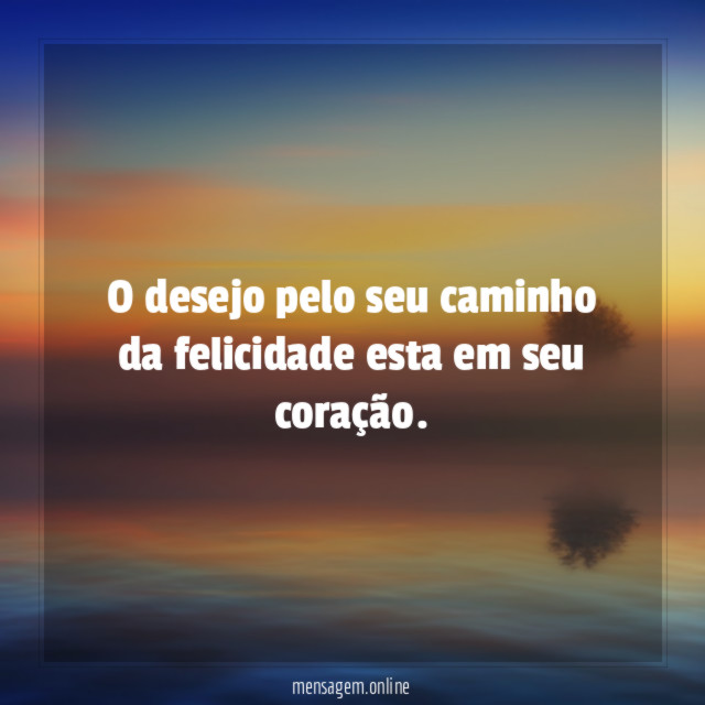 O desejo pelo seu caminho da felicidade esta em seu coração