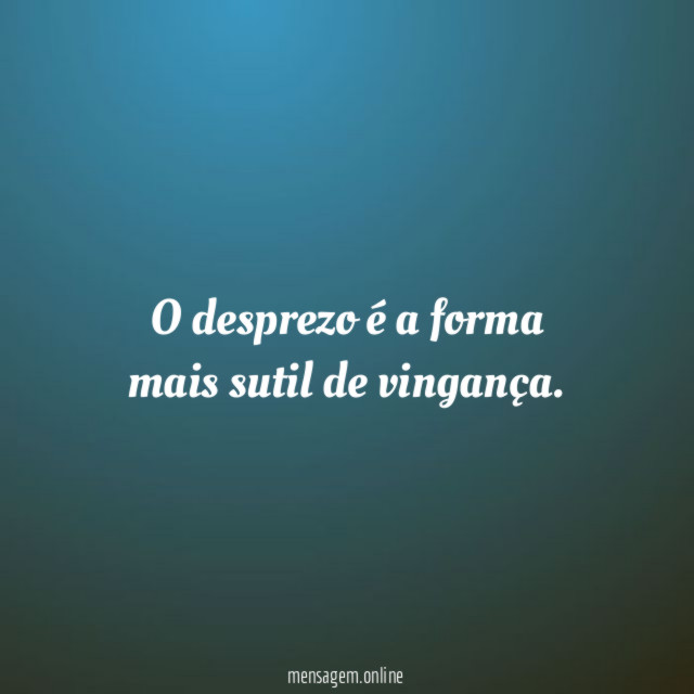 O desprezo é a forma mais sutil de vingança
