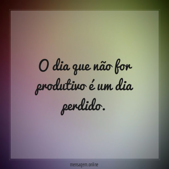 O dia que não for produtivo é um dia perdido