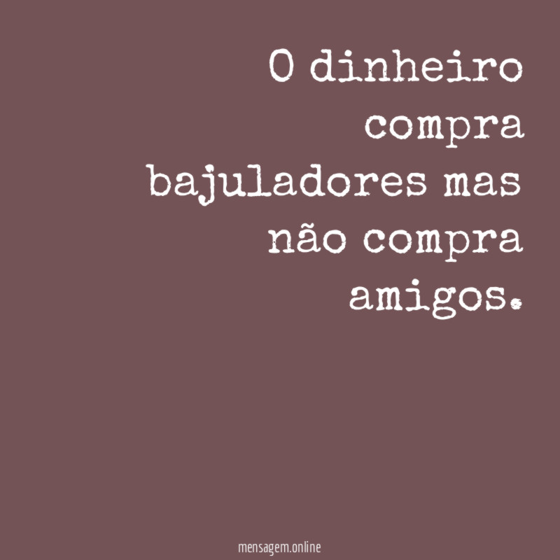 O dinheiro compra bajuladores mas não compra amigos