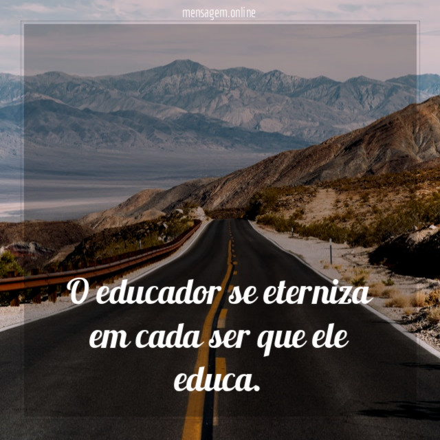 O educador se eterniza em cada ser que ele educa