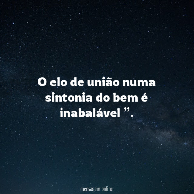 O elo de união numa sintonia do bem é inabalável ”