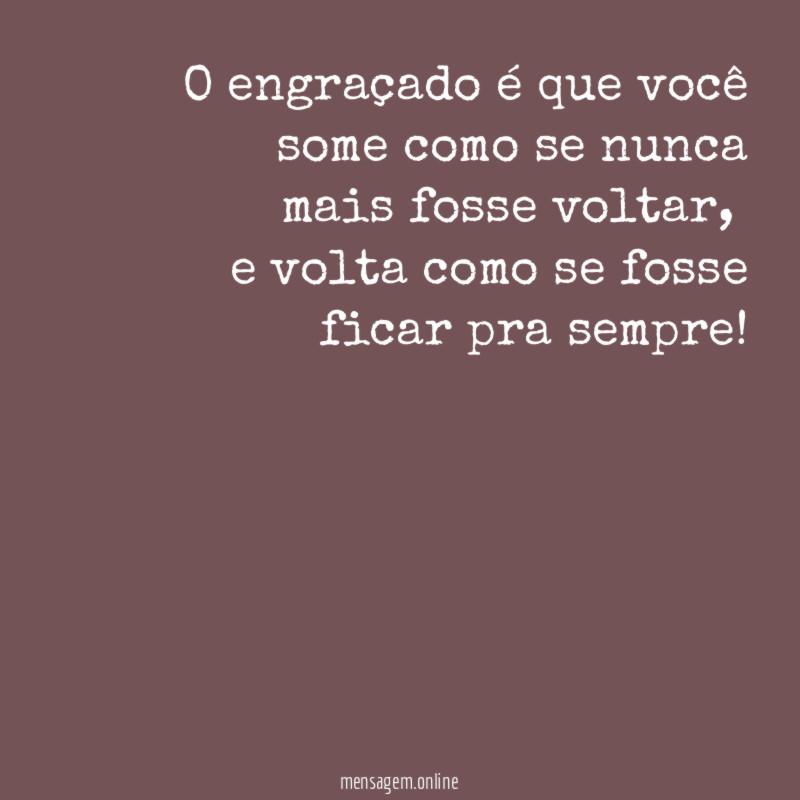 O engraçado é que você some como se nunca mais fosse voltar