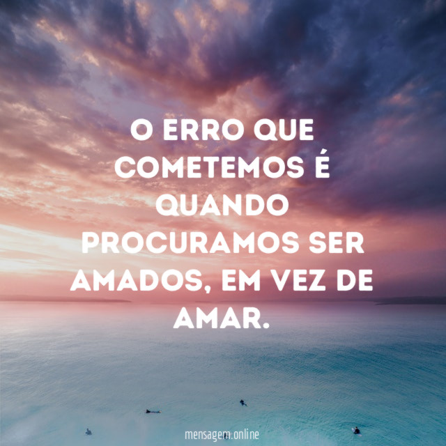 O erro que cometemos é quando procuramos ser amados