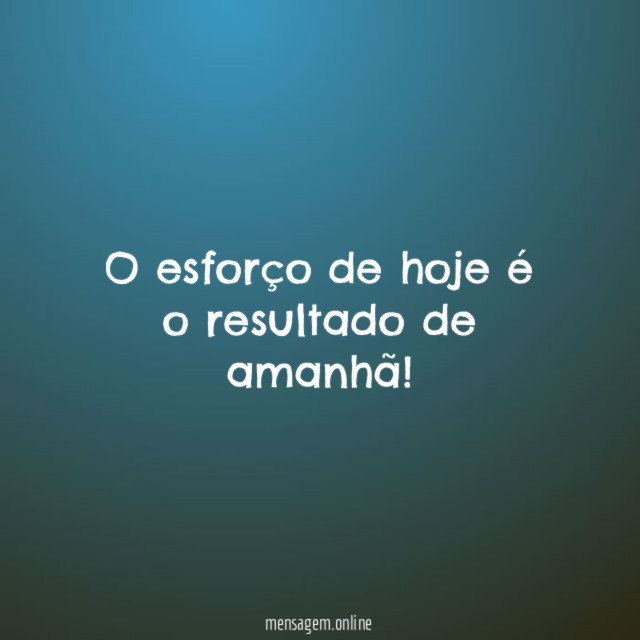 O esforço de hoje é o resultado de amanhã