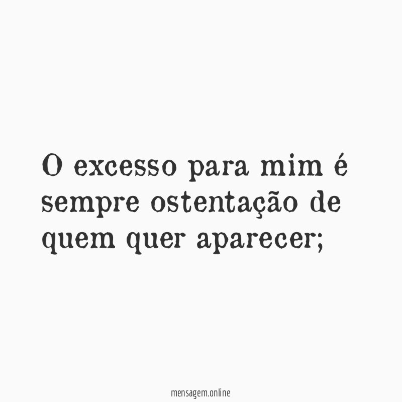 O excesso para mim é sempre ostentação de quem quer aparecer