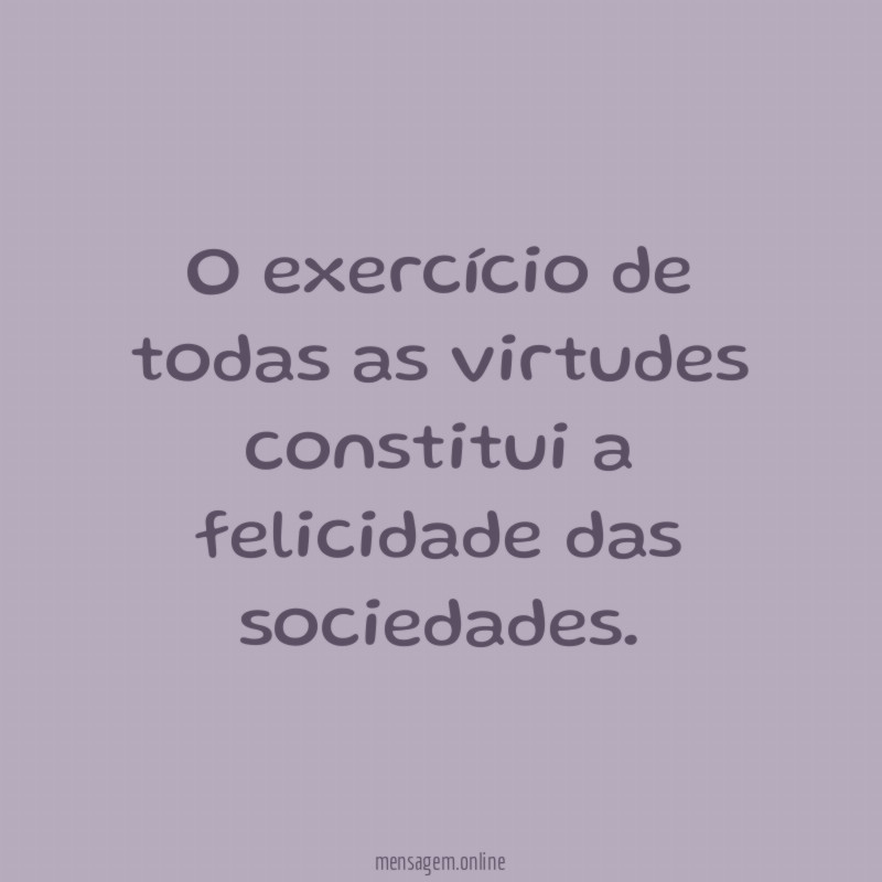 O exercício de todas as virtudes constitui a felicidade das sociedades