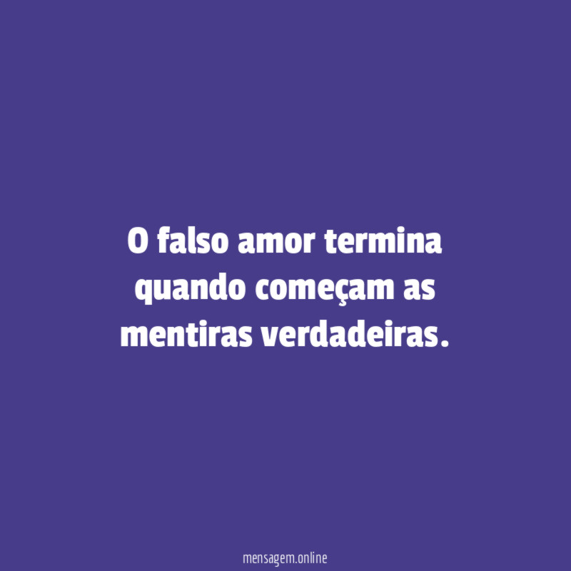 O falso amor termina quando começam as mentiras verdadeiras