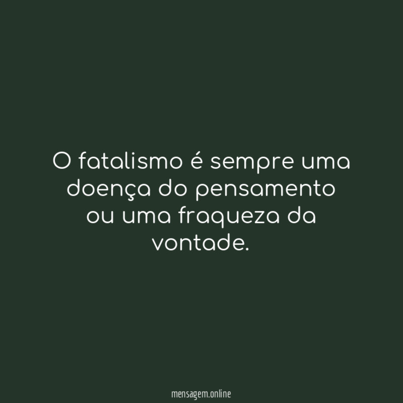 O fatalismo é sempre uma doença do pensamento