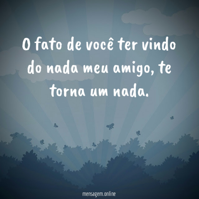 O fato de você ter vindo do nada meu amigo