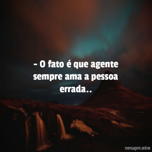 O fato é que agente sempre ama a pessoa errada