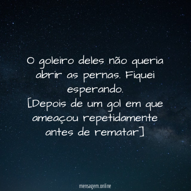 O goleiro deles não queria abrir as pernas. Fiquei esperando.
