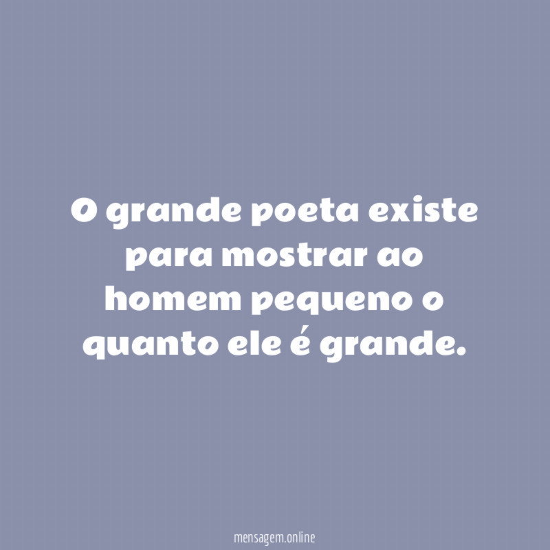 O grande poeta existe para mostrar ao homem