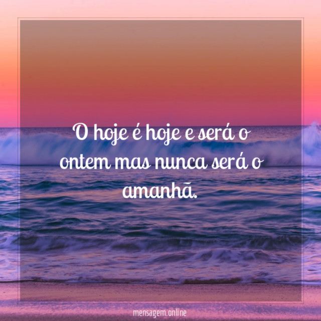 O hoje é hoje e será o ontem mas nunca será o amanhã