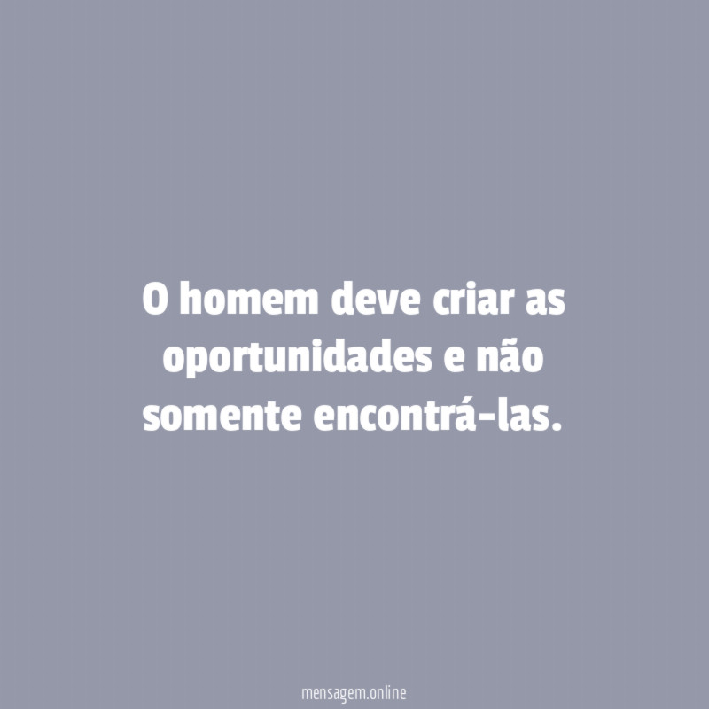 O homem deve criar as oportunidades e não somente encontrá-las