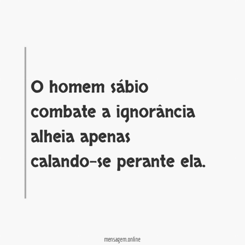 O homem sábio combate a ignorância alheia apenas