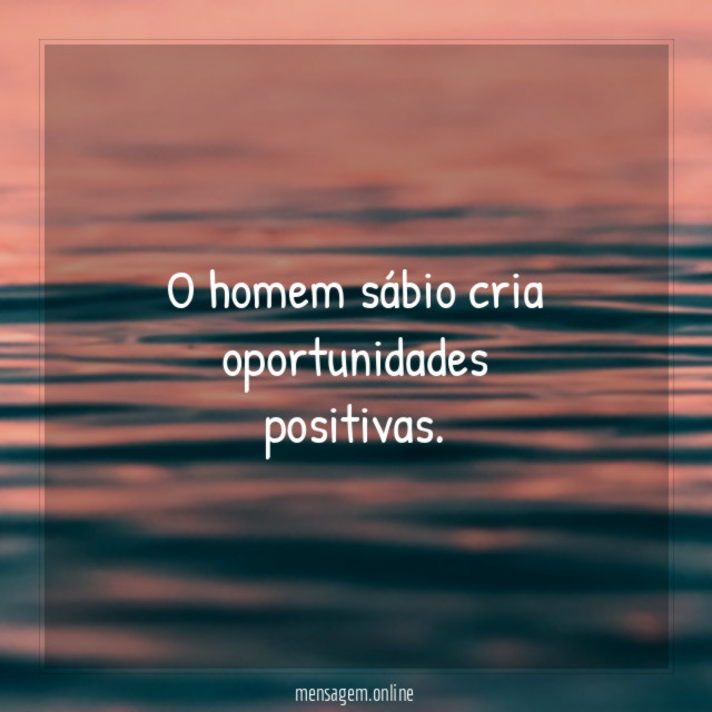 O homem sábio cria oportunidades positivas
