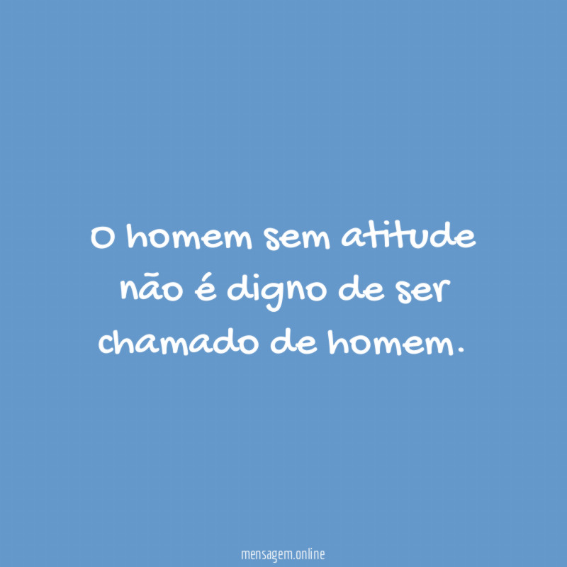O homem sem atitude não é digno de ser chamado de homem