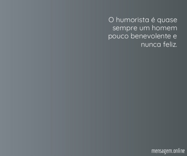 O humorista é quase sempre um homem pouco benevolente e nunca feliz