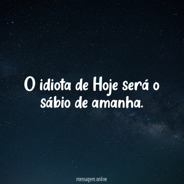 O idiota de Hoje será o sábio de amanha