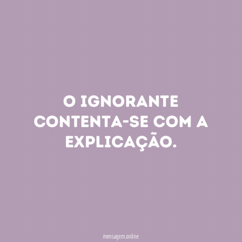 O ignorante contenta-se com a explicação