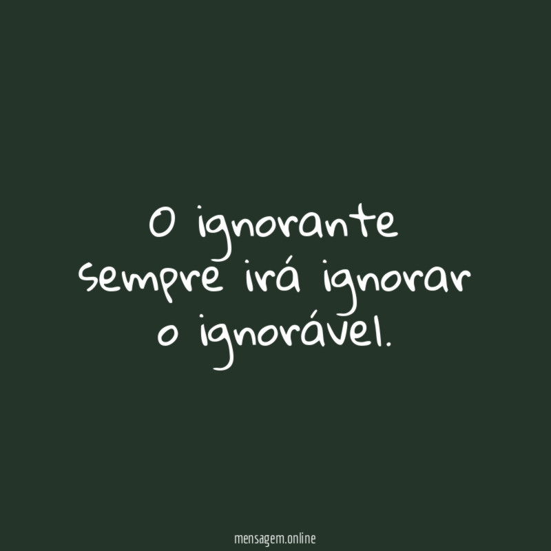 O ignorante sempre irá ignorar o ignorável