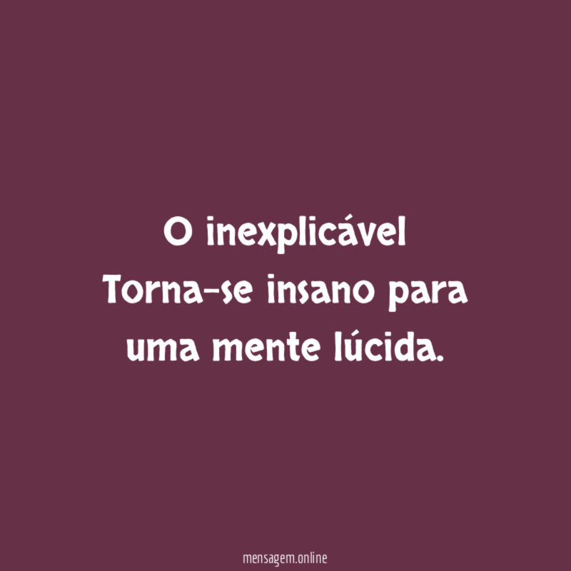 O inexplicável Torna-se insano para uma mente lúcida