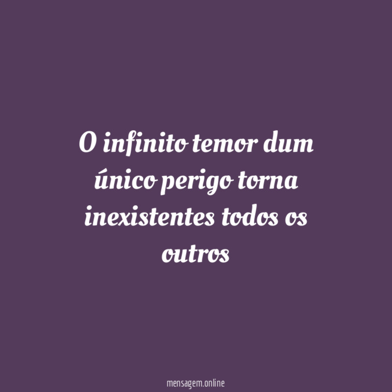 O infinito temor dum único perigo torna inexistentes todos os outros