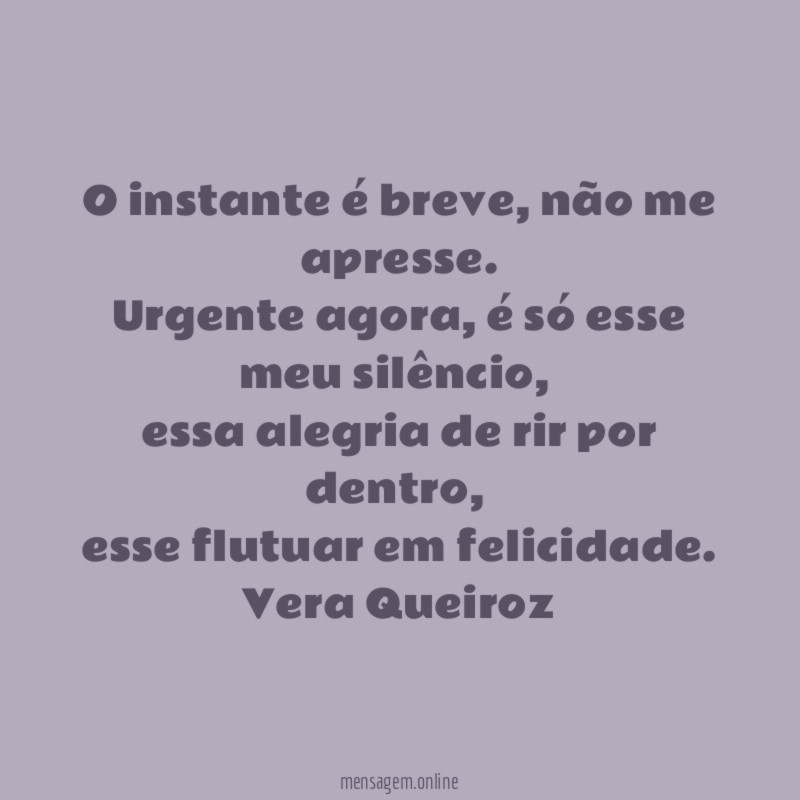 O instante é breve, não me apresse.
Urgente agora, é só esse meu silêncio,
essa alegria de rir por dentro,
esse flutuar em felicidade.