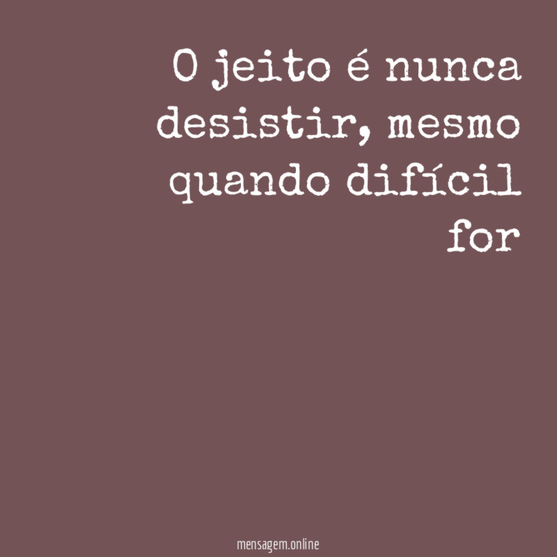 O jeito é nunca desistir