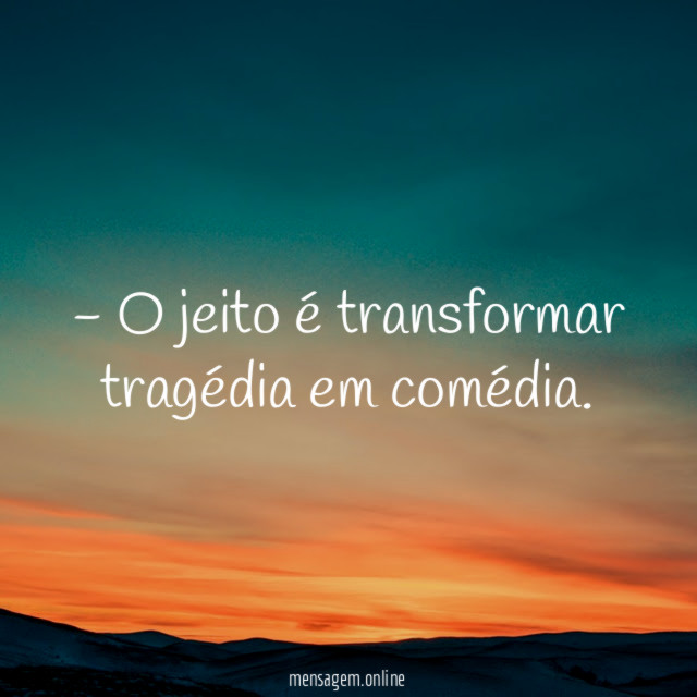O jeito é transformar tragédia em comédia