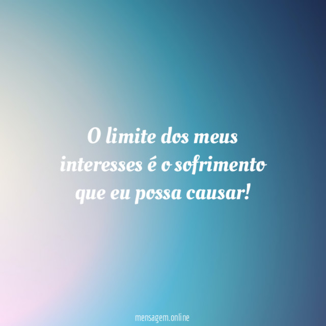 O limite dos meus interesses é o sofrimento que eu possa causar
