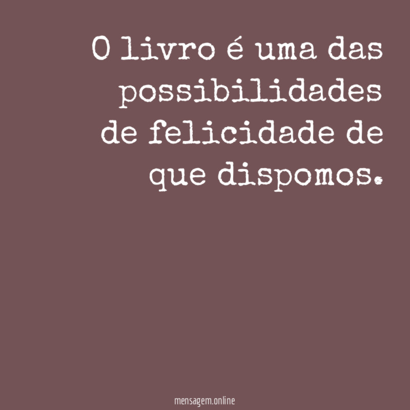 O livro é uma das possibilidades de felicidade de que dispomos
