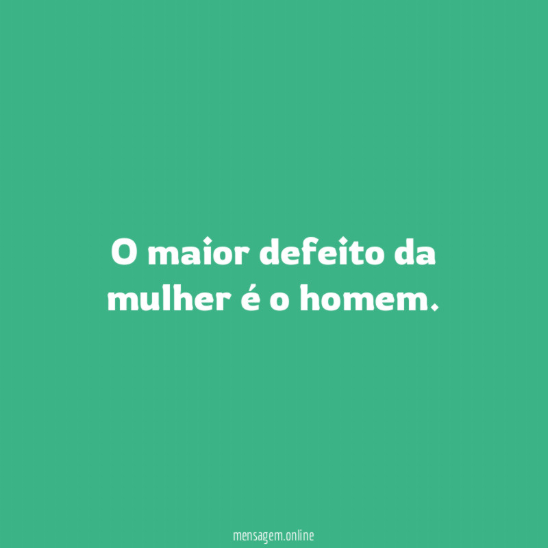 O maior defeito da mulher é o homem