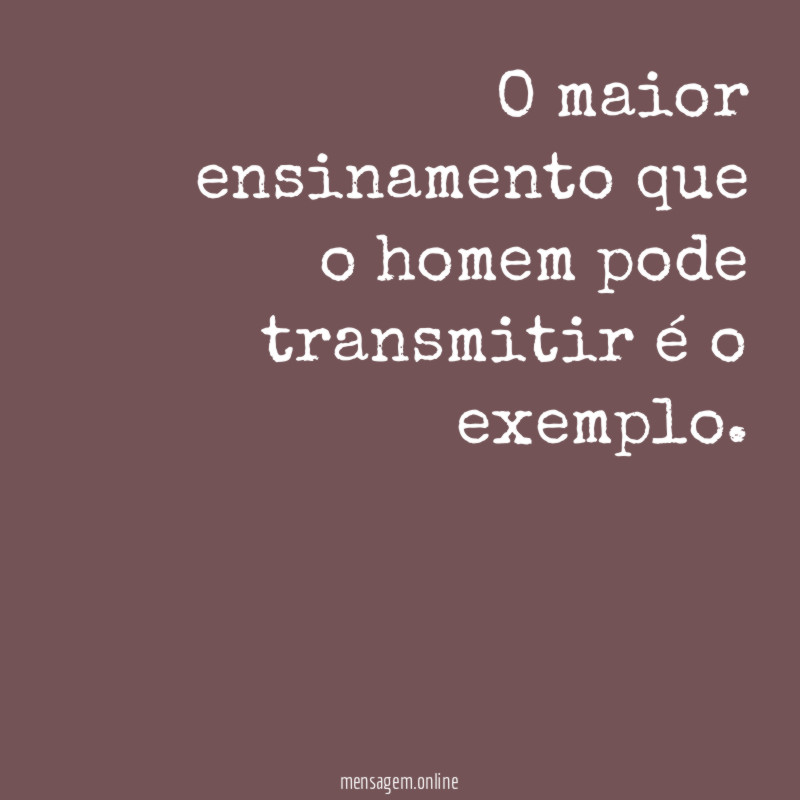 O maior ensinamento que o homem pode transmitir é o exemplo