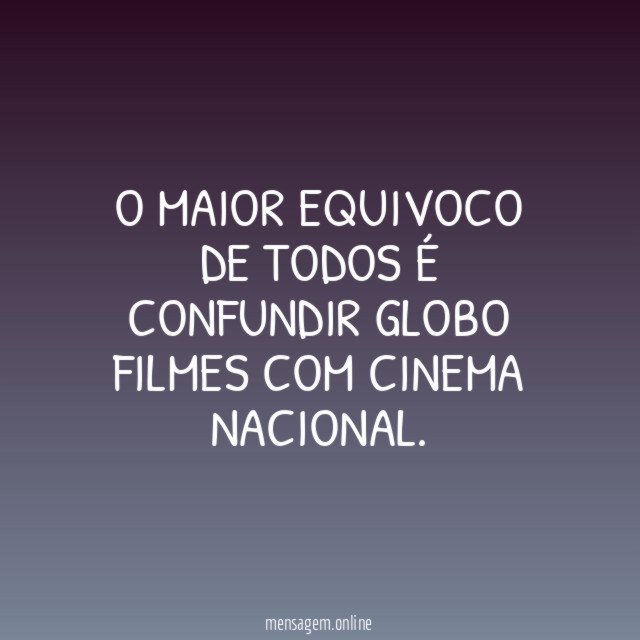 O maior equivoco de todos é confundir globo filmes com Cinema Nacional