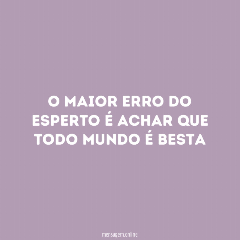 O maior erro do esperto é achar que todo mundo é besta