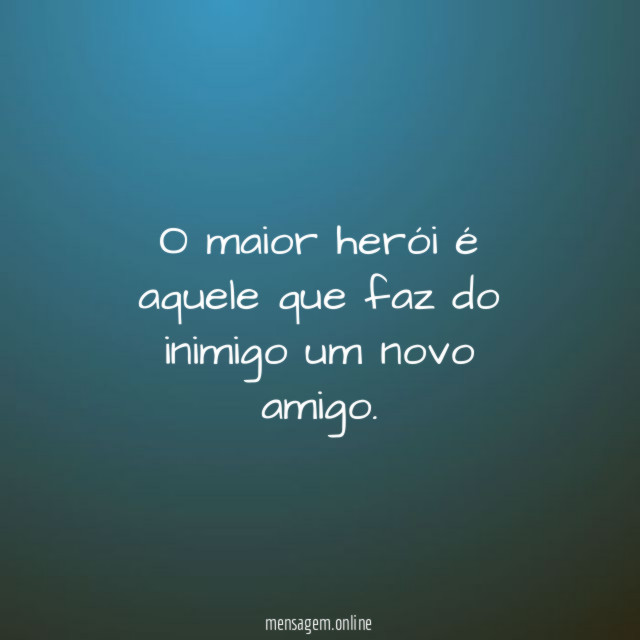 O maior herói é aquele que faz do inimigo um novo amigo