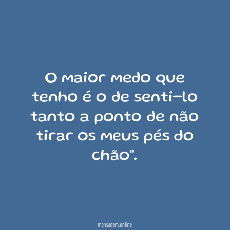 "O maior medo que tenho é o de senti-lo tanto a ponto de não tirar os meus pés do chão".