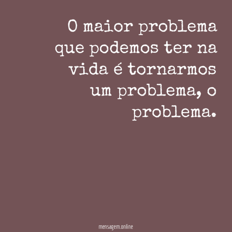 O maior problema que podemos ter na vida é tornarmos um problema