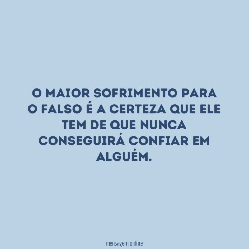 O maior sofrimento para o falso é a