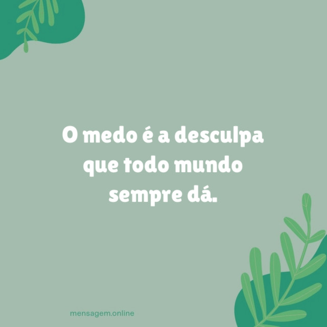 O medo é a desculpa que todo mundo sempre dá